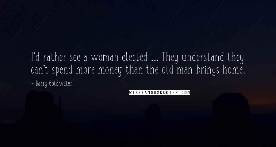 Barry Goldwater Quotes: I'd rather see a woman elected ... They understand they can't spend more money than the old man brings home.