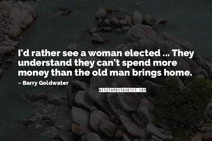 Barry Goldwater Quotes: I'd rather see a woman elected ... They understand they can't spend more money than the old man brings home.