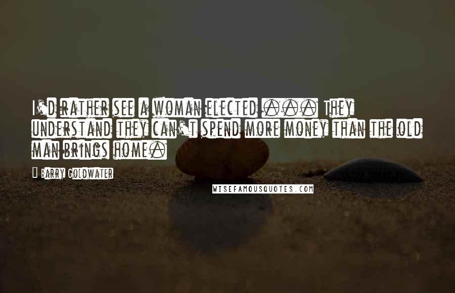 Barry Goldwater Quotes: I'd rather see a woman elected ... They understand they can't spend more money than the old man brings home.