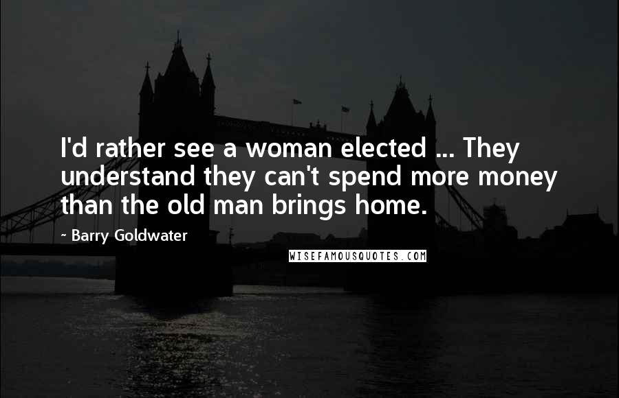 Barry Goldwater Quotes: I'd rather see a woman elected ... They understand they can't spend more money than the old man brings home.