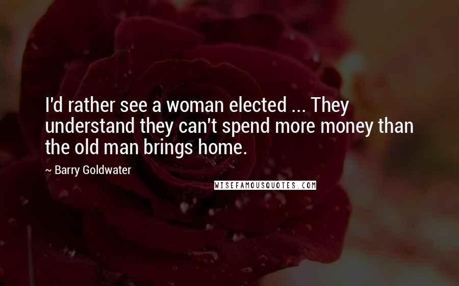 Barry Goldwater Quotes: I'd rather see a woman elected ... They understand they can't spend more money than the old man brings home.