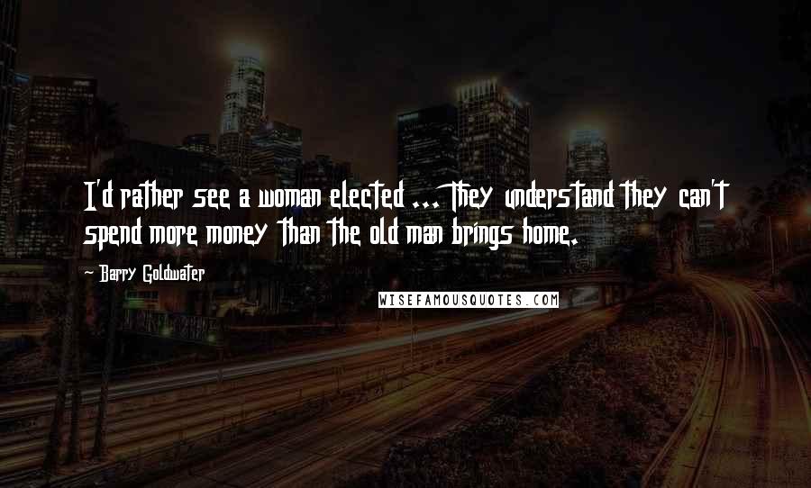 Barry Goldwater Quotes: I'd rather see a woman elected ... They understand they can't spend more money than the old man brings home.