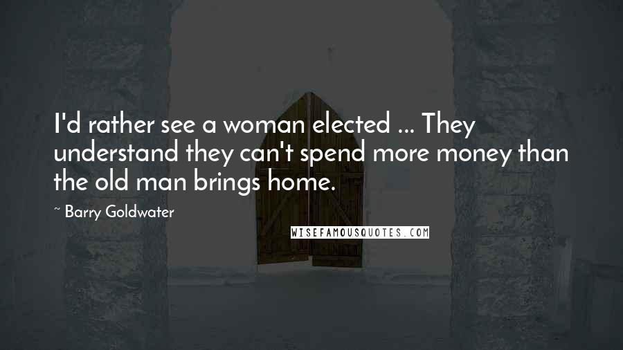 Barry Goldwater Quotes: I'd rather see a woman elected ... They understand they can't spend more money than the old man brings home.