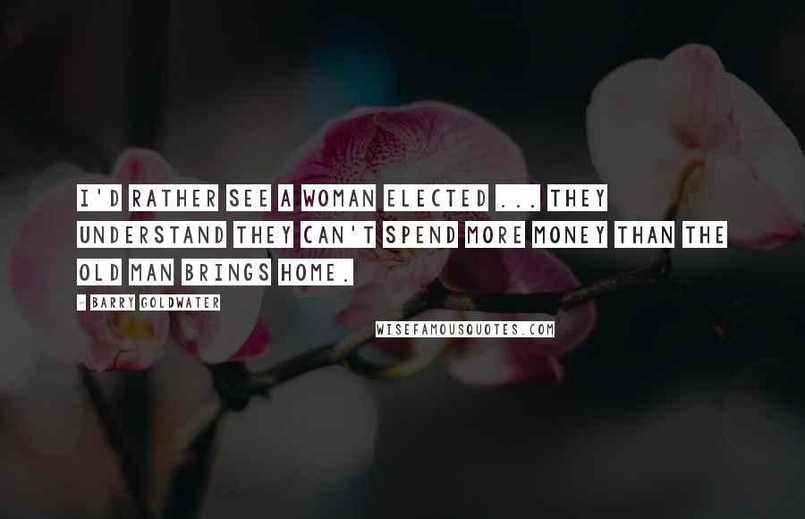 Barry Goldwater Quotes: I'd rather see a woman elected ... They understand they can't spend more money than the old man brings home.