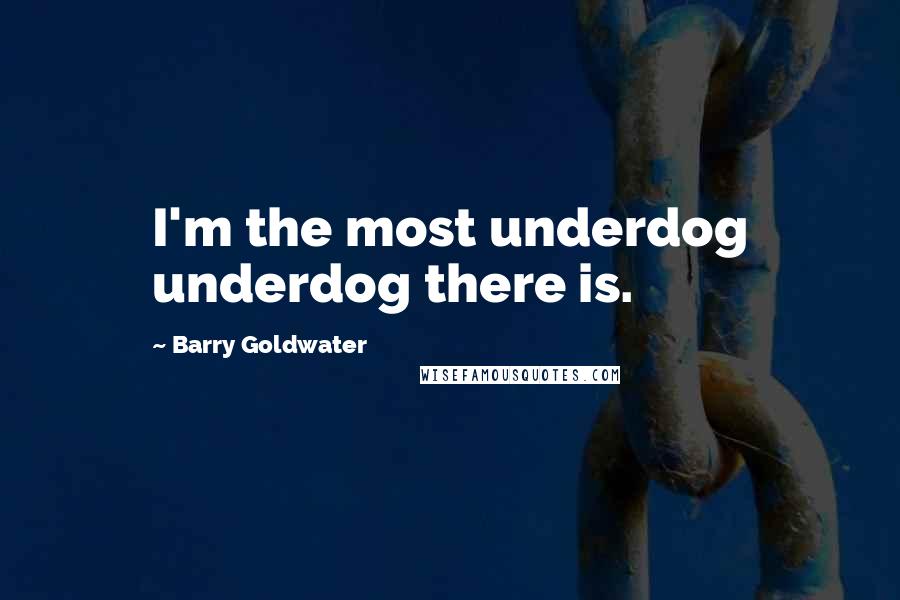 Barry Goldwater Quotes: I'm the most underdog underdog there is.