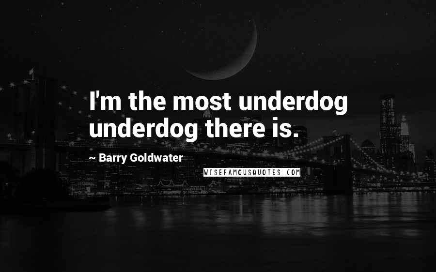 Barry Goldwater Quotes: I'm the most underdog underdog there is.