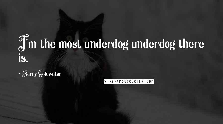 Barry Goldwater Quotes: I'm the most underdog underdog there is.