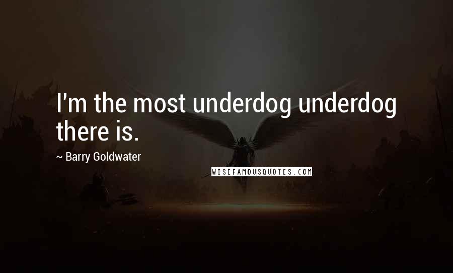 Barry Goldwater Quotes: I'm the most underdog underdog there is.