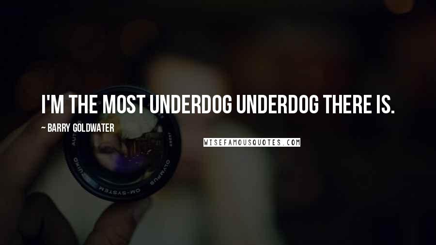 Barry Goldwater Quotes: I'm the most underdog underdog there is.