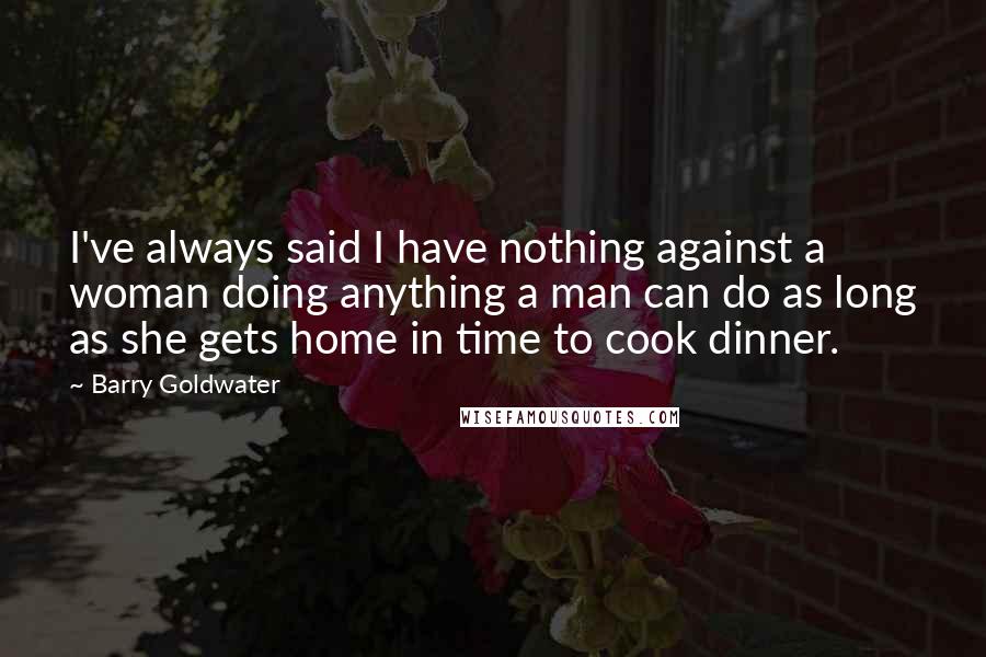 Barry Goldwater Quotes: I've always said I have nothing against a woman doing anything a man can do as long as she gets home in time to cook dinner.