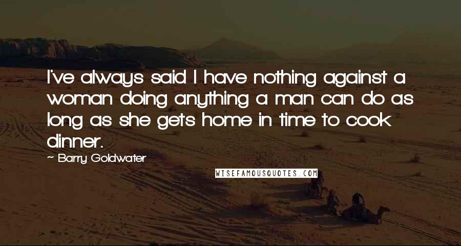 Barry Goldwater Quotes: I've always said I have nothing against a woman doing anything a man can do as long as she gets home in time to cook dinner.