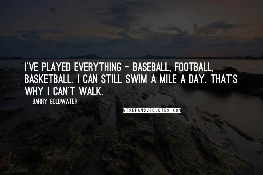 Barry Goldwater Quotes: I've played everything - baseball, football, basketball. I can still swim a mile a day. That's why I can't walk.