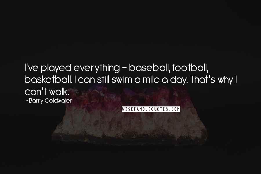 Barry Goldwater Quotes: I've played everything - baseball, football, basketball. I can still swim a mile a day. That's why I can't walk.