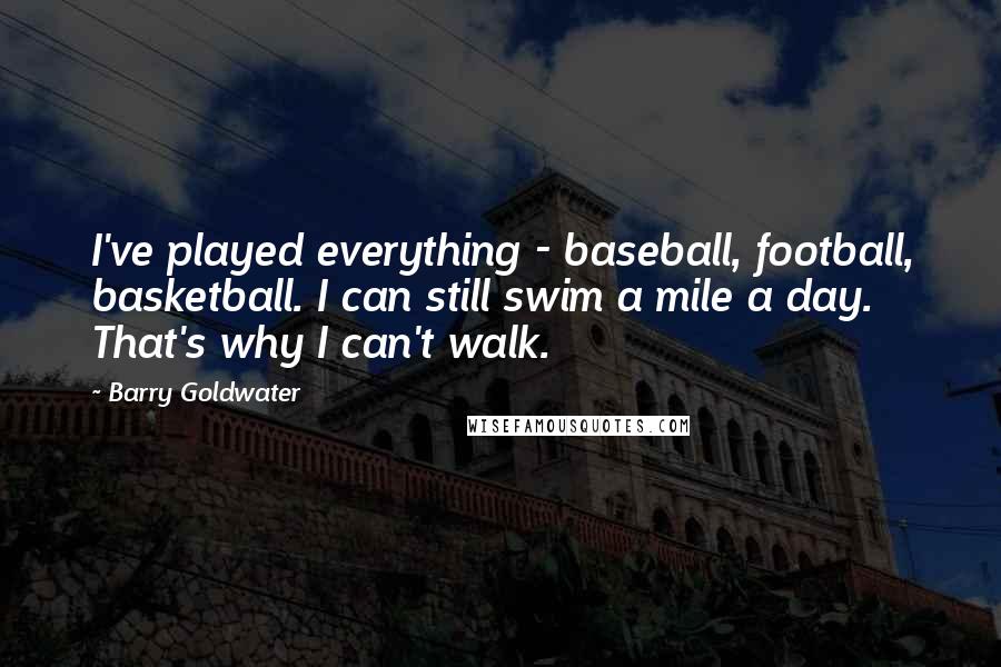 Barry Goldwater Quotes: I've played everything - baseball, football, basketball. I can still swim a mile a day. That's why I can't walk.