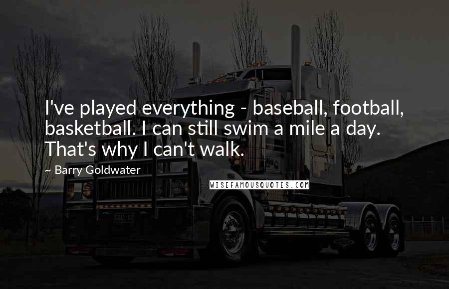 Barry Goldwater Quotes: I've played everything - baseball, football, basketball. I can still swim a mile a day. That's why I can't walk.