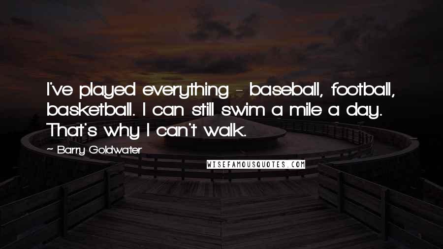 Barry Goldwater Quotes: I've played everything - baseball, football, basketball. I can still swim a mile a day. That's why I can't walk.