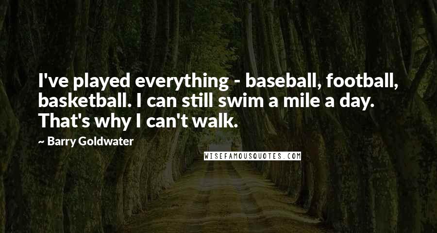 Barry Goldwater Quotes: I've played everything - baseball, football, basketball. I can still swim a mile a day. That's why I can't walk.