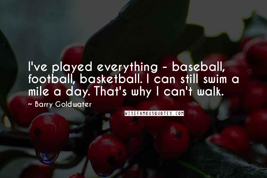 Barry Goldwater Quotes: I've played everything - baseball, football, basketball. I can still swim a mile a day. That's why I can't walk.