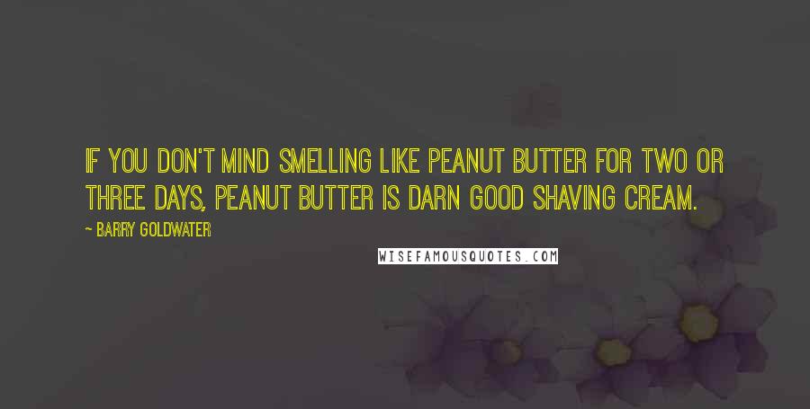 Barry Goldwater Quotes: If you don't mind smelling like peanut butter for two or three days, peanut butter is darn good shaving cream.