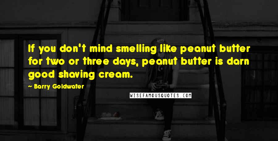 Barry Goldwater Quotes: If you don't mind smelling like peanut butter for two or three days, peanut butter is darn good shaving cream.