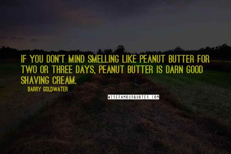 Barry Goldwater Quotes: If you don't mind smelling like peanut butter for two or three days, peanut butter is darn good shaving cream.