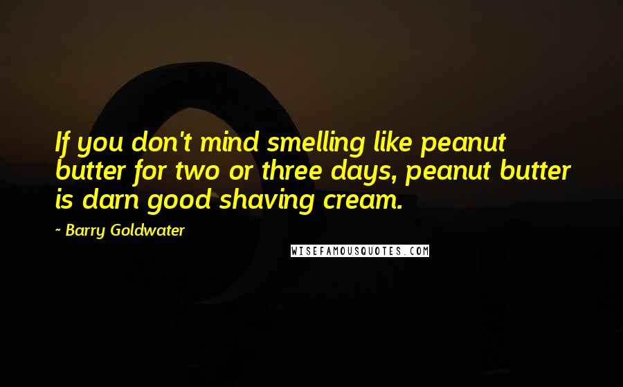 Barry Goldwater Quotes: If you don't mind smelling like peanut butter for two or three days, peanut butter is darn good shaving cream.