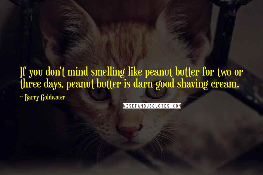 Barry Goldwater Quotes: If you don't mind smelling like peanut butter for two or three days, peanut butter is darn good shaving cream.