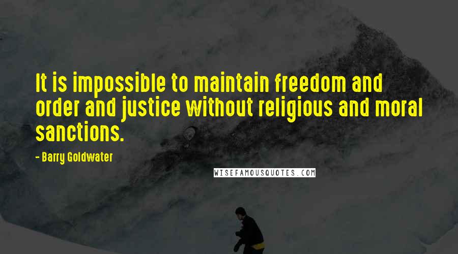 Barry Goldwater Quotes: It is impossible to maintain freedom and order and justice without religious and moral sanctions.