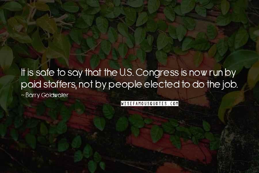 Barry Goldwater Quotes: It is safe to say that the U.S. Congress is now run by paid staffers, not by people elected to do the job.