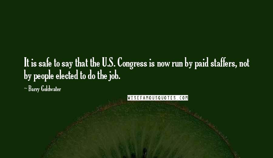 Barry Goldwater Quotes: It is safe to say that the U.S. Congress is now run by paid staffers, not by people elected to do the job.