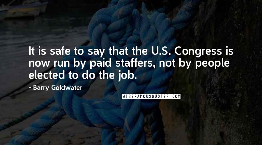 Barry Goldwater Quotes: It is safe to say that the U.S. Congress is now run by paid staffers, not by people elected to do the job.