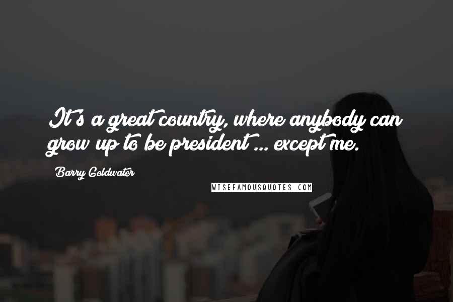 Barry Goldwater Quotes: It's a great country, where anybody can grow up to be president ... except me.