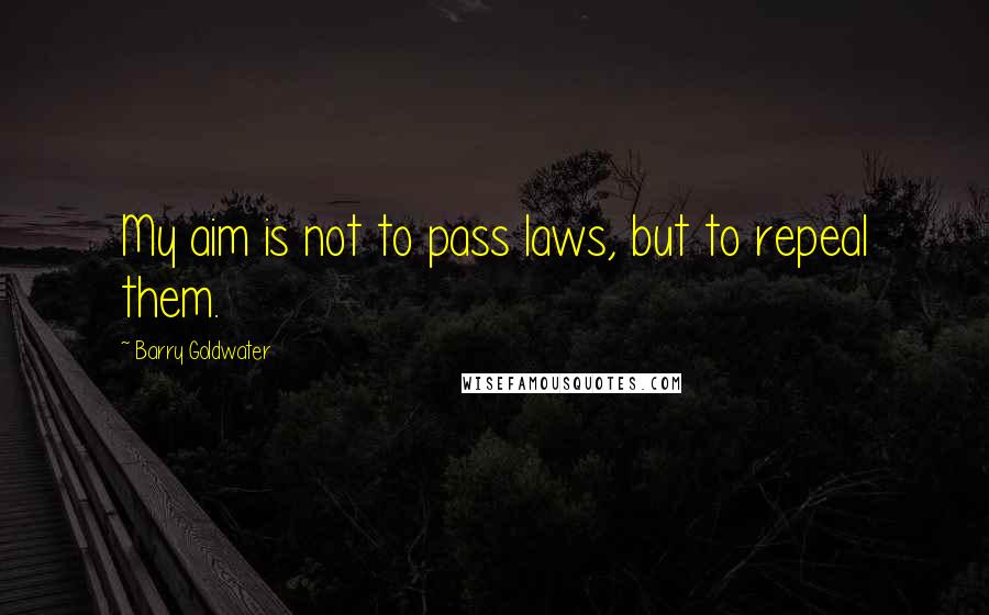 Barry Goldwater Quotes: My aim is not to pass laws, but to repeal them.