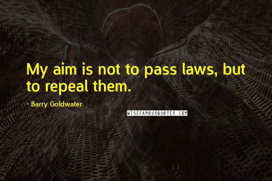 Barry Goldwater Quotes: My aim is not to pass laws, but to repeal them.