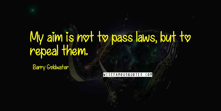 Barry Goldwater Quotes: My aim is not to pass laws, but to repeal them.