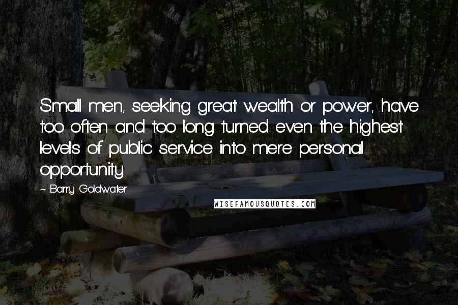 Barry Goldwater Quotes: Small men, seeking great wealth or power, have too often and too long turned even the highest levels of public service into mere personal opportunity.