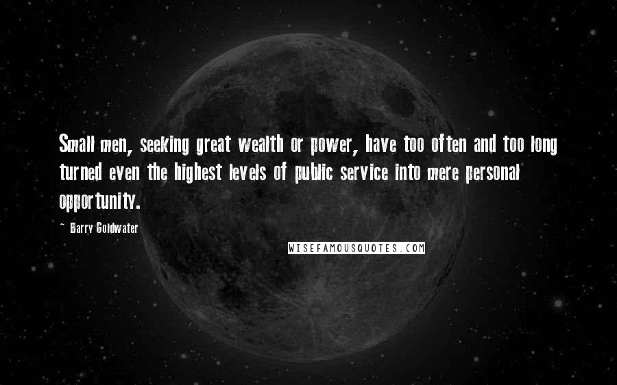 Barry Goldwater Quotes: Small men, seeking great wealth or power, have too often and too long turned even the highest levels of public service into mere personal opportunity.