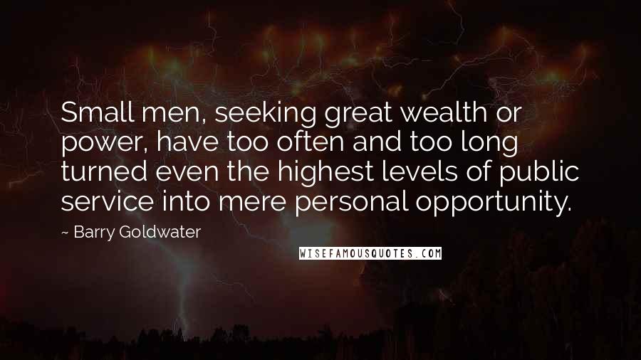 Barry Goldwater Quotes: Small men, seeking great wealth or power, have too often and too long turned even the highest levels of public service into mere personal opportunity.