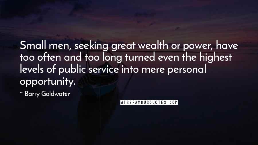 Barry Goldwater Quotes: Small men, seeking great wealth or power, have too often and too long turned even the highest levels of public service into mere personal opportunity.