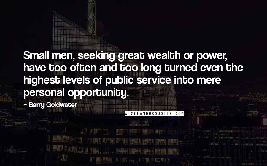 Barry Goldwater Quotes: Small men, seeking great wealth or power, have too often and too long turned even the highest levels of public service into mere personal opportunity.