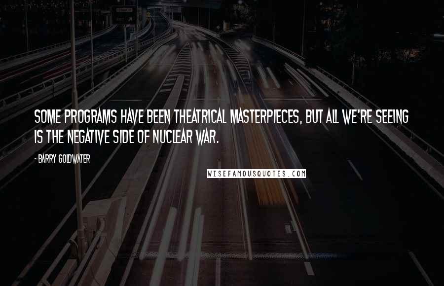 Barry Goldwater Quotes: Some programs have been theatrical masterpieces, but all we're seeing is the negative side of nuclear war.