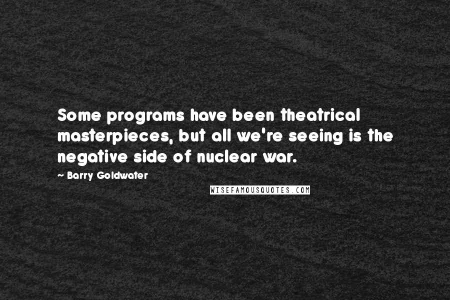 Barry Goldwater Quotes: Some programs have been theatrical masterpieces, but all we're seeing is the negative side of nuclear war.