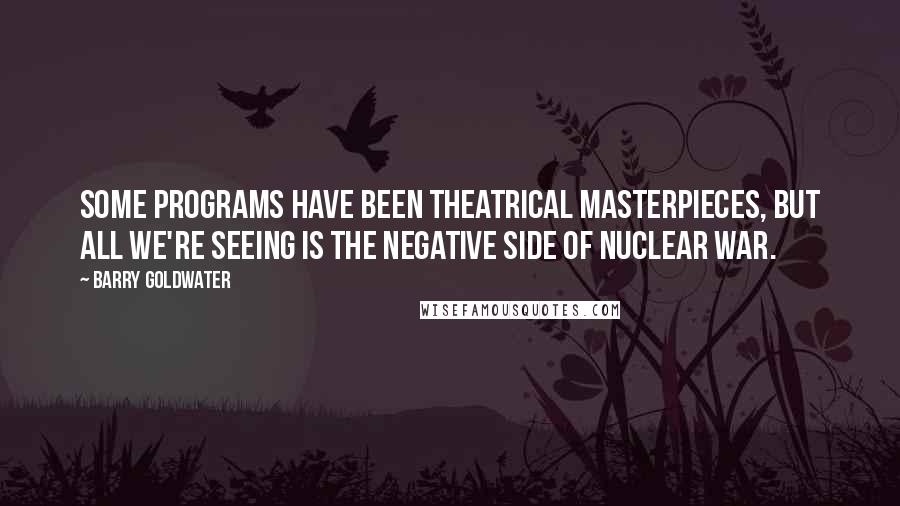 Barry Goldwater Quotes: Some programs have been theatrical masterpieces, but all we're seeing is the negative side of nuclear war.