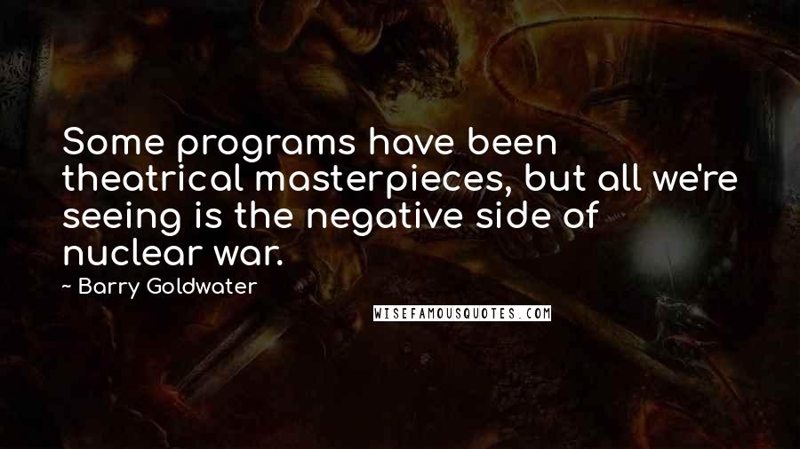 Barry Goldwater Quotes: Some programs have been theatrical masterpieces, but all we're seeing is the negative side of nuclear war.