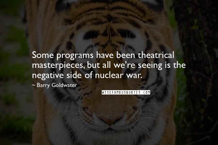Barry Goldwater Quotes: Some programs have been theatrical masterpieces, but all we're seeing is the negative side of nuclear war.