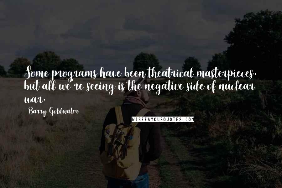 Barry Goldwater Quotes: Some programs have been theatrical masterpieces, but all we're seeing is the negative side of nuclear war.