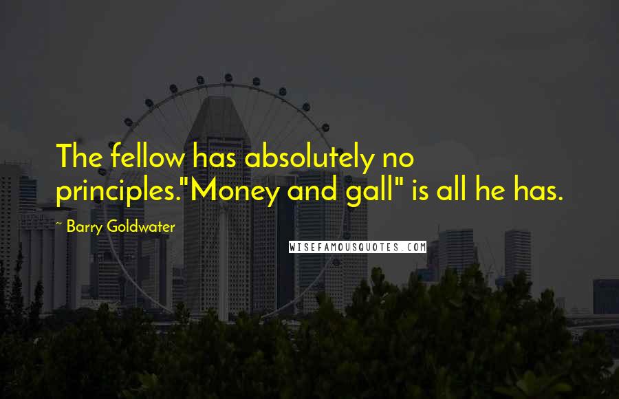 Barry Goldwater Quotes: The fellow has absolutely no principles."Money and gall" is all he has.