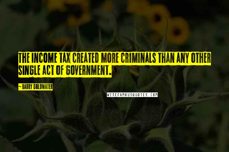 Barry Goldwater Quotes: The income tax created more criminals than any other single act of government.