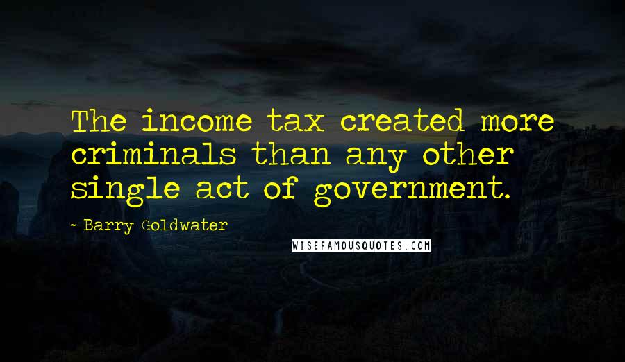 Barry Goldwater Quotes: The income tax created more criminals than any other single act of government.