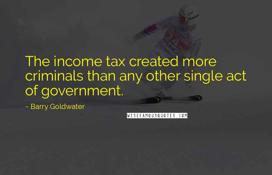 Barry Goldwater Quotes: The income tax created more criminals than any other single act of government.